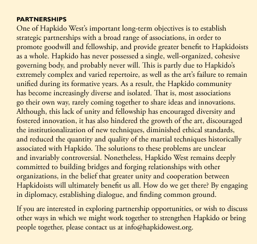 One of Hapkido Westâ€™s objectives is to establish strategic partnerships with a broad range of associations, in order to promote goodwill and fellowship, and provide greater benefit to Hapkidoists as a whole.